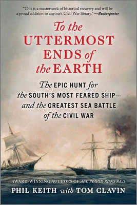 To the Uttermost Ends of the Earth: The Epic Hunt for the South's Most Feared Ship--And the Greatest Sea Battle of the Civil War - Keith, Phil, and Clavin, Tom