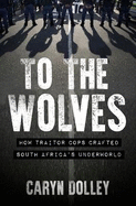 To The Wolves: How Traitor Cops Crafted South Africa's Underworld