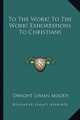 To The Work! To The Work! Exhortations To Christians - Moody, Dwight Lyman