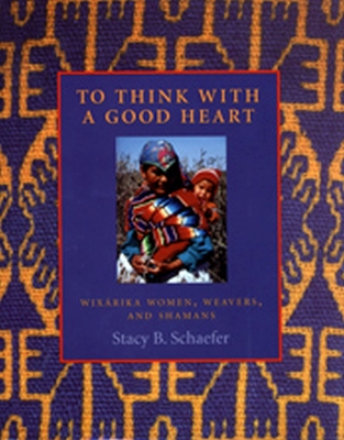 To Think with a Good Heart: Wixarika Women, Weavers, and Shamans - Schaefer, Stacy