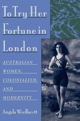 To Try Her Fortune in London: Australian Women, Colonialism, and Modernity - Woollacott, Angela
