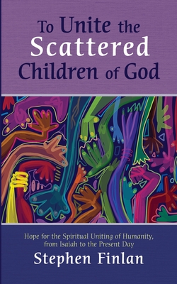 To Unite the Scattered Children of God: Hope for the Spiritual Uniting of Humanity, from Isaiah to the Present Day - Finlan, Stephen