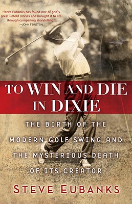 To Win and Die in Dixie: The Birth of the Modern Golf Swing and the Mysterious Death of Its Creator - Eubanks, Steve