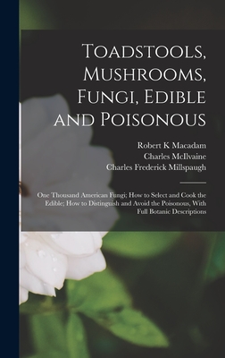 Toadstools, Mushrooms, Fungi, Edible and Poisonous; one Thousand American Fungi; how to Select and Cook the Edible; how to Distinguish and Avoid the Poisonous, With Full Botanic Descriptions - McIlvaine, Charles, and MacAdam, Robert K, and Millspaugh, Charles Frederick