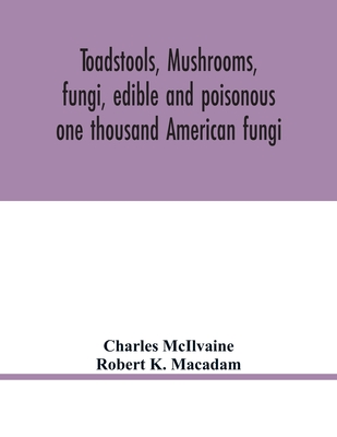 Toadstools, mushrooms, fungi, edible and poisonous; one thousand American fungi - McIlvaine, Charles, and K MacAdam, Robert