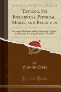 Tobacco; Its Influences, Physical, Moral, and Religious: A Lecture Delivered at the Atheneum, Carlisle, on Thursday Evening, October 27th, 1859 (Classic Reprint)