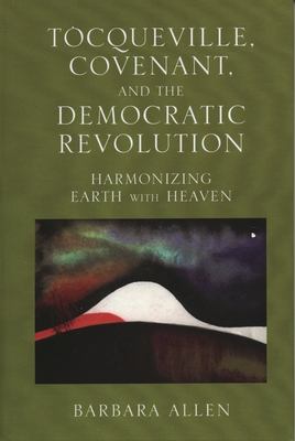 Tocqueville, Covenant, and the Democratic Revolution: Harmonizing Earth with Heaven - Allen, Barbara