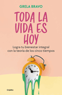 Toda La Vida Es Hoy: Logra Tu Bienestar Integral Con La Teora de Los Cinco Tiem Pos / All of Life Is Today