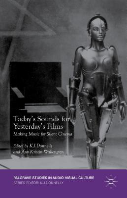 Today's Sounds for Yesterday's Films: Making Music for Silent Cinema - Donnelly, K J, Dr. (Editor), and Wallengren, Ann-Kristin (Editor)