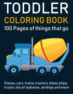 Toddler Coloring Book: 100 Pages of Things That Go: Cars, Trains, Tractors, Trucks, Planes Coloring Book for Kids 2-4 with Big Pictures Perfect for Beginners