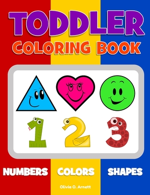 Toddler Coloring Book. Numbers Colors Shapes: Baby Activity Book for Kids Age 1-3, Boys or Girls, for Their Fun Early Learning of First Easy Words about Shapes & Numbers, Counting While Coloring! - Arnett, Olivia O