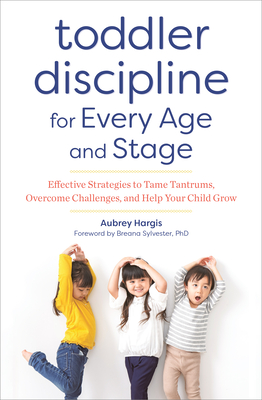 Toddler Discipline for Every Age and Stage: Effective Strategies to Tame Tantrums, Overcome Challenges, and Help Your Child Grow - Hargis, Aubrey, and Sylvester, Breana (Foreword by)