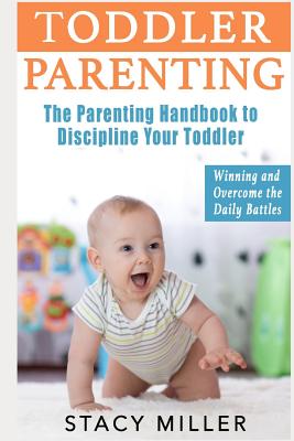 Toddler Parenting: The Parenting Handbook to Discipline Your Toddler - Winning and Overcome the Daily Battles - Miller, Stacy