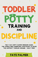 Toddler Potty Training & Discipline: The 7 Day Dirty Diaper Freedom Guide. The Stress Free Parenting Strategies To Raise The Happiest Toddler Around - Guilt Free!