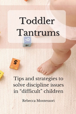 Toddler Tantrums: Tips and strategies to solve discipline issues in difficult children - Montessori, Rebecca