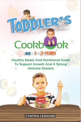 TODDLER'S COOKBOOK AGE 1 - 3 Years: Healthy Meals And Nutritional Guide To Support Growth And A Strong Immune System. - Leonard, Cynthia