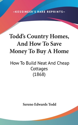 Todd's Country Homes, and How to Save Money to Buy a Home: How to Build Neat and Cheap Cottages (1868) - Todd, Sereno Edwards