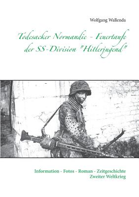 Todesacker Normandie - Feuertaufe der SS-Division "Hitlerjugend": Information - Fotos - Roman - Zeitgeschichte Zweiter Weltkrieg - Wallenda, Wolfgang