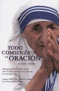 Todo Comienza Con la Oracion: Meditaciones de la Madre Teresa Sobre la Vida Espiritual Para Personas de Todos los Credos
