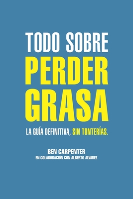 Todo sobre perder grasa: La gua definitiva, sin tonteras. - Alvarez, Alberto, and Carpenter, Ben