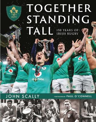 Together Standing Tall: The Official IRFU 150 Year Story of Irish Rugby - Scally, John, and O'Connell, Paul (Introduction by)