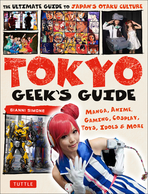 Tokyo Geek's Guide: Manga, Anime, Gaming, Cosplay, Toys, Idols & More - The Ultimate Guide to Japan's Otaku Culture - Simone, Gianni