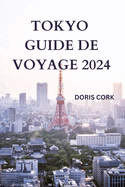 Tokyo Guide de Voyage 2024: D?couvrez la capitale du Japon avec des d?tails sur les attractions, la cuisine de rue ? essayer, hors des sentiers battus et bien plus encore (?DITION FRAN?AISE)