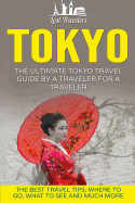 Tokyo: The Ultimate Tokyo Travel Guide by a Traveler for a Traveler: The Best Travel Tips; Where to Go, What to See and Much More