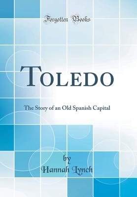 Toledo: The Story of an Old Spanish Capital (Classic Reprint) - Lynch, Hannah