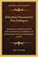 Toleration Discussed in Two Dialogues: Betwixt a Conformist and a Non-Conformist, and Betwixt a Presbyterian and an Independent (1670)