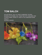 Tom Balch: An Historical Tale, of West Somerset During Monmouth's Rebellion; Together with Amusing and Other Poems, Some of Them in the Somersetshire Dialect