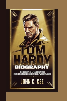 Tom Hardy Biography: The Journey of a Fearless Actor From Breakthrough Roles to Hollywood Stardom - C Cee, John