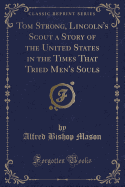 Tom Strong, Lincoln's Scout a Story of the United States in the Times That Tried Men's Souls (Classic Reprint)