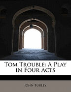 Tom Trouble: A Play in Four Acts