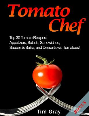 Tomato Chef: Top 30 Tomato Recipes: Appetizers, Salads, Sandwiches, Sauces & Salsa, and Desserts with tomatoes! - Gray, Tim