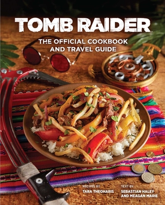 Tomb Raider: The Official Cookbook and Travel Guide - Haley, Sebastian, and Theoharis, Tara, and Marie, Meagan
