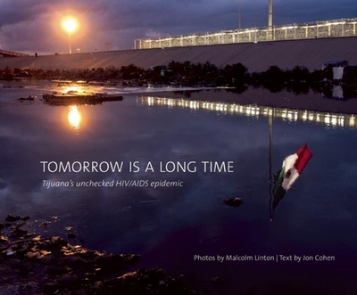 Tomorrow Is a Long Time: Tijuana's Unchecked Hiv/AIDS Epidemic - Linton, Malcolm (Photographer), and Cohen, Jon (Text by)
