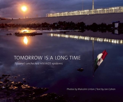 Tomorrow Is a Long Time: Tijuana's Unchecked HIV/AIDS Epidemic - Linton, Malcolm (Photographer), and Cohen, Jon (Text by)