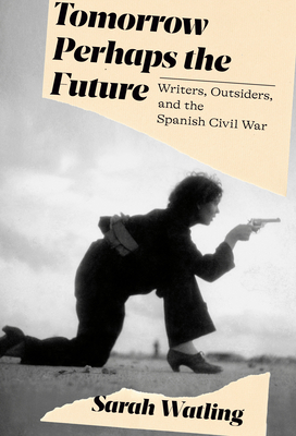 Tomorrow Perhaps the Future: Writers, Outsiders, and the Spanish Civil War - Watling, Sarah