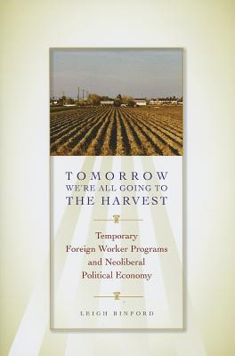 Tomorrow We're All Going to the Harvest: Temporary Foreign Worker Programs and Neoliberal Political Economy - Binford, Leigh, Dr., PH.D.