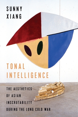 Tonal Intelligence: The Aesthetics of Asian Inscrutability During the Long Cold War - Xiang, Sunny