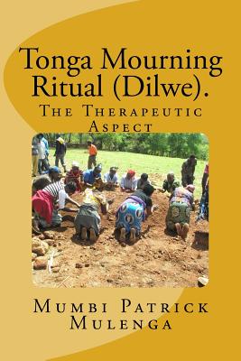 Tonga Mourning ritual (Dilwe). A Therapeutic Aspect: Therapeutic Aspect - Mulenga M Afr, Patrick Mumbi