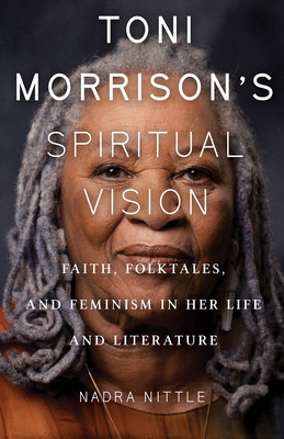 Toni Morrison's Spiritual Vision: Faith, Folktales, and Feminism in Her Life and Literature - Nittle, Nadra