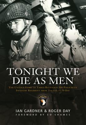 Tonight We Die as Men: The Untold Story of Third Battalion 506 Parachute Infantry Regiment from Tocchoa to D-Day - Gardner, Ian, and Day, Roger
