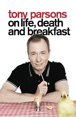 Tony Parsons on Life, Death and Breakfast - Parsons, Tony