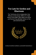 Too Late for Gordon and Khartoum: The Testimony of an Independent Eye-Witness of the Heroic Efforts for Their Rescue and Relief. with Maps and Plans and Several Unpublished Letters of the Late General Gordon