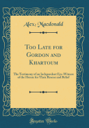 Too Late for Gordon and Khartoum: The Testimony of an Independent Eye-Witness of the Heroic for Their Rescue and Relief (Classic Reprint)