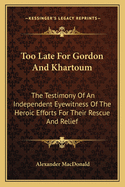 Too Late for Gordon and Khartoum: The Testimony of an Independent Eyewitness of the Heroic Efforts for Their Rescue and Relief