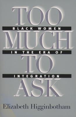 Too Much to Ask: Black Women in the Era of Integration - Higginbotham, Elizabeth, Professor