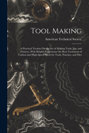 Tool Making: A Practical Treatise On the Art of Making Tools, Jigs, and Fixtures, With Helpful Suggestions On Heat Treatment of Carbon and High-Speed Steels for Tools, Punches, and Dies